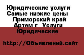 Юридические услуги ! Самые низкие цены. - Приморский край, Артем г. Услуги » Юридические   